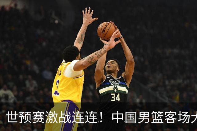 世预赛激战连连！中国男篮客场大胜卡塔尔 连夜归国备战黎巴嫩关键战
