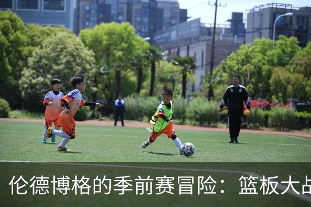 伦德博格的季前赛冒险：篮板大战中的“火力不足”！