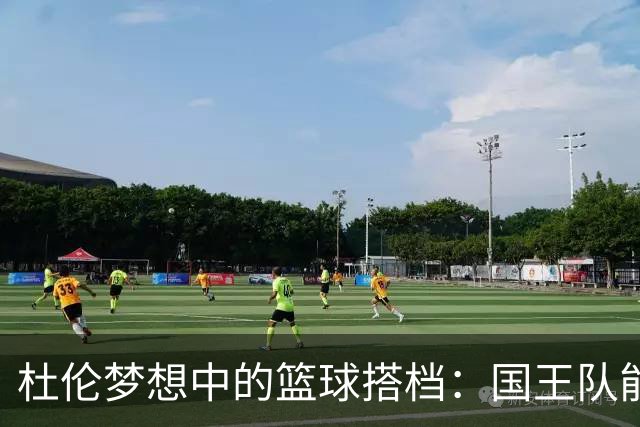 杜伦梦想中的篮球搭档：国王队能否迎来双星闪耀？