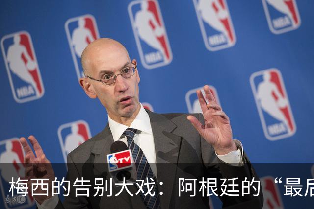 梅西的告别大戏：阿根廷的“最后一舞”，还有换帅小剧场！