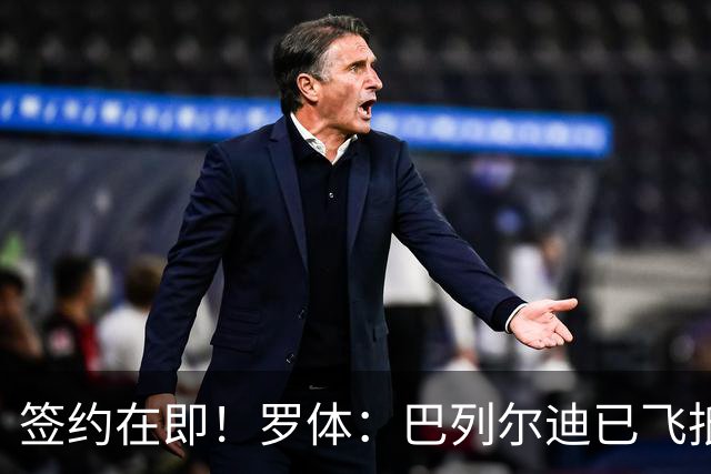 签约在即！罗体：巴列尔迪已飞抵罗马 先租后买+买断费1500万欧