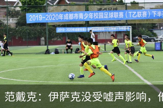 范戴克：伊萨克没受嘘声影响，他会很重要