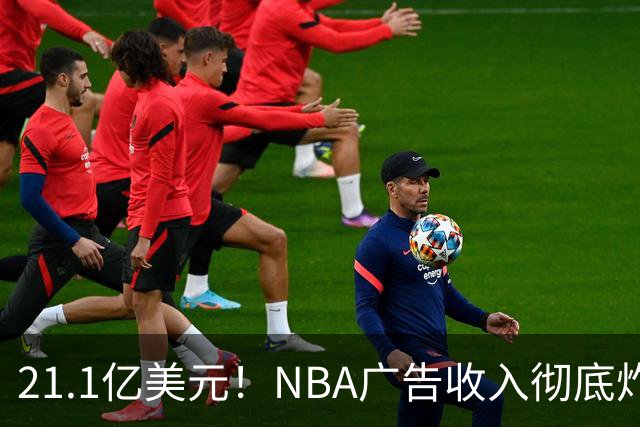 21.1亿美元！NBA广告收入彻底炸了，760亿美元转播合同开始兑现