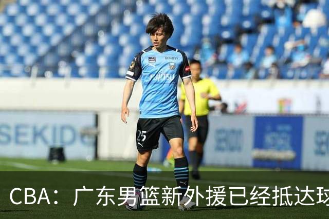 CBA：广东男篮新外援已经抵达球队，首秀时间敲定，林葳新赛季重返俄勒冈，山东男篮更换队长